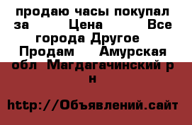 продаю часы покупал за 1500 › Цена ­ 500 - Все города Другое » Продам   . Амурская обл.,Магдагачинский р-н